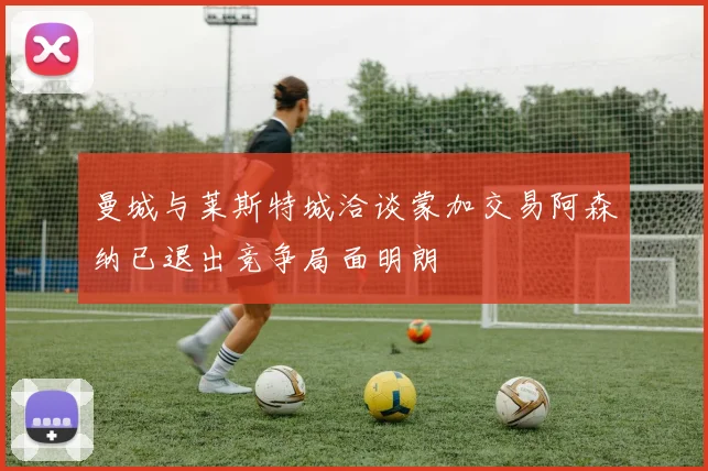 曼城与莱斯特城洽谈蒙加交易阿森纳已退出竞争局面明朗