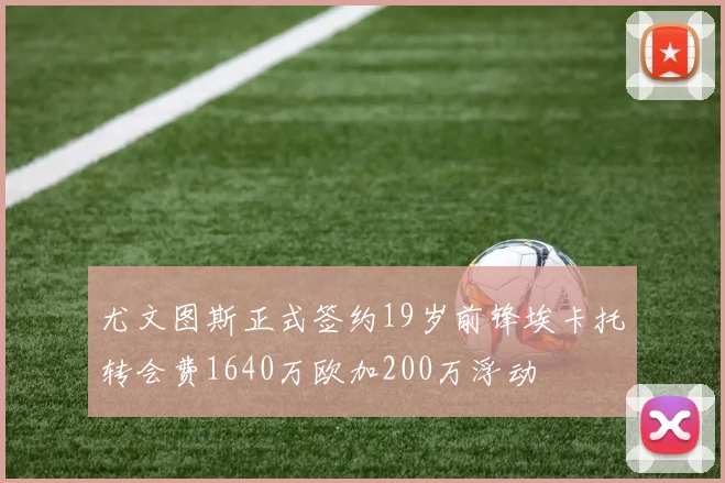 尤文图斯正式签约19岁前锋埃卡托转会费1640万欧加200万浮动