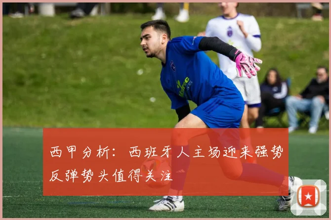 西甲分析：西班牙人主场迎来强势反弹势头值得关注