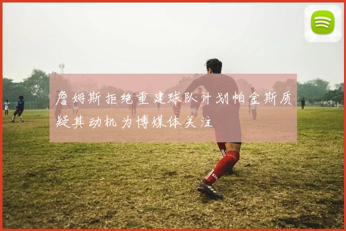 詹姆斯拒绝重建球队计划帕金斯质疑其动机为博媒体关注