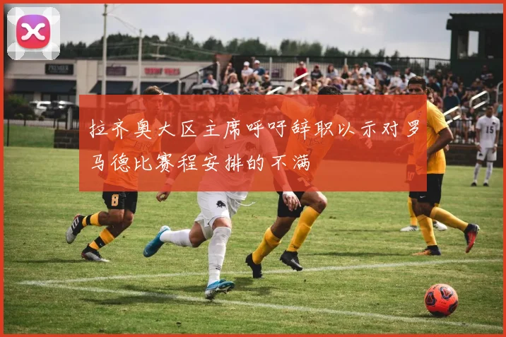 拉齐奥大区主席呼吁辞职以示对罗马德比赛程安排的不满