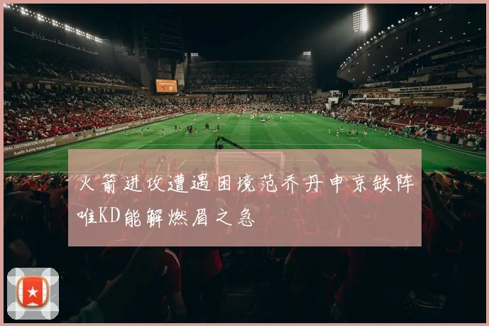 火箭进攻遭遇困境范乔丹申京缺阵唯KD能解燃眉之急