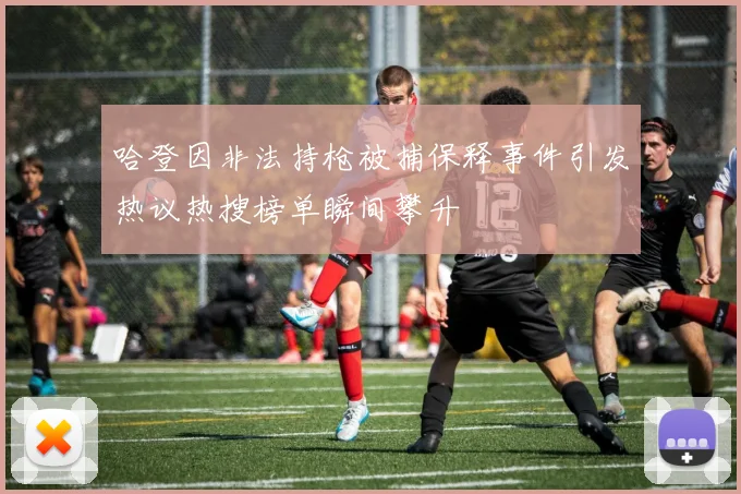 哈登因非法持枪被捕保释事件引发热议热搜榜单瞬间攀升