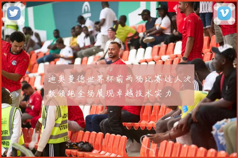 迪奥曼德世界杯前两场比赛过人次数领跑全场展现卓越技术实力