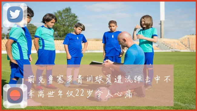 前克鲁塞罗青训球员遭流弹击中不幸离世年仅22岁令人心痛