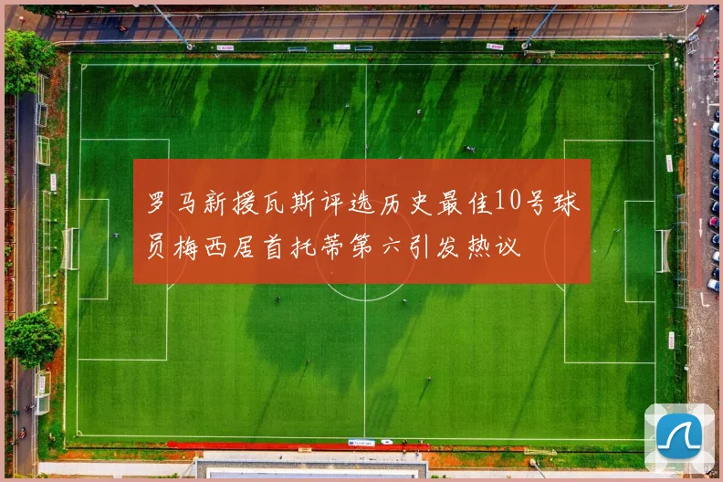 罗马新援瓦斯评选历史最佳10号球员梅西居首托蒂第六引发热议