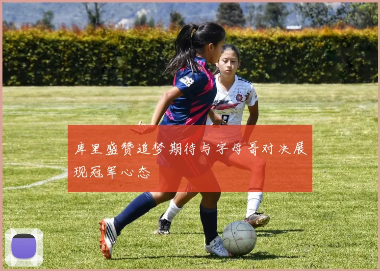 库里盛赞追梦期待与字母哥对决展现冠军心态