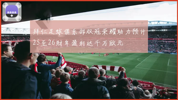 拜仁足球俱乐部双冠荣耀助力预计25至26财年盈利达千万欧元
