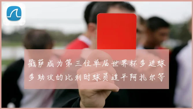 戳萨成为第三位单届世界杯多进球多助攻的比利时球员追平阿扎尔等传奇