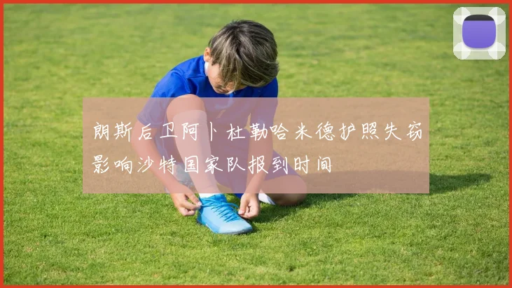 朗斯后卫阿卜杜勒哈米德护照失窃影响沙特国家队报到时间