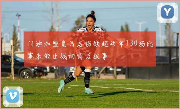 门迪加盟皇马后伤缺超两年130场比赛未能出战的背后故事