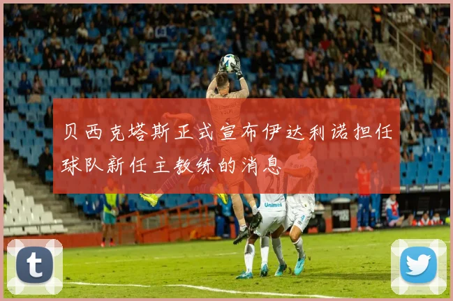 贝西克塔斯正式宣布伊达利诺担任球队新任主教练的消息