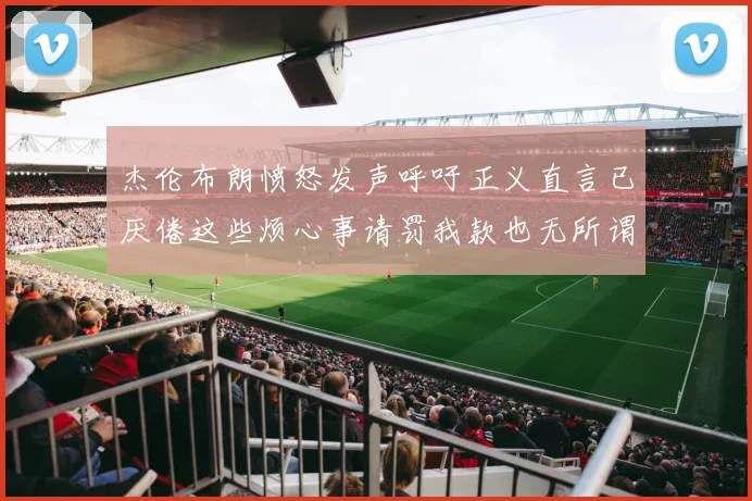 杰伦布朗愤怒发声呼吁正义直言已厌倦这些烦心事请罚我款也无所谓
