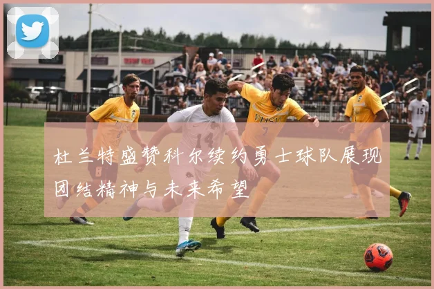 杜兰特盛赞科尔续约勇士球队展现团结精神与未来希望