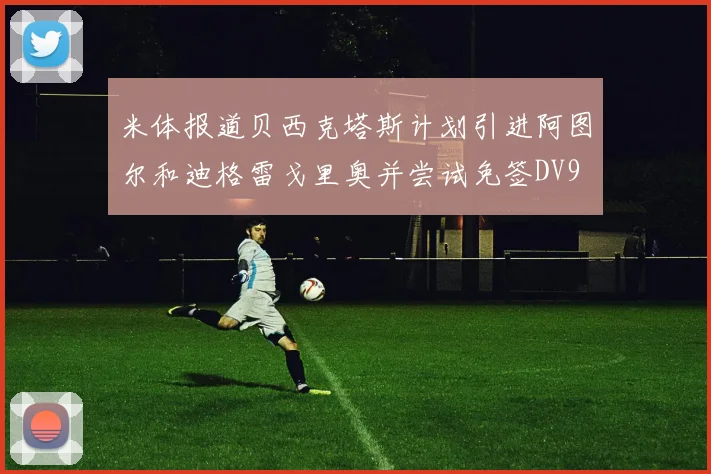 米体报道贝西克塔斯计划引进阿图尔和迪格雷戈里奥并尝试免签DV9