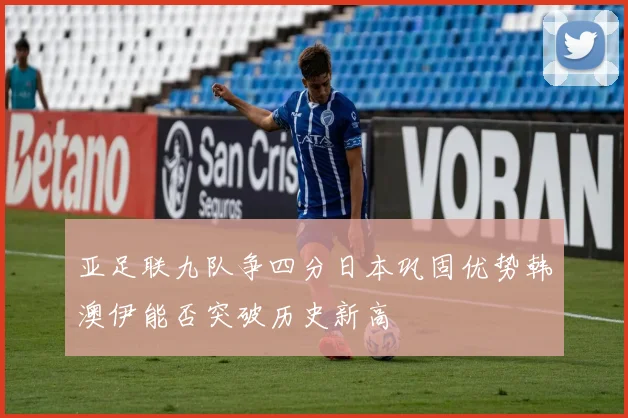 亚足联九队争四分日本巩固优势韩澳伊能否突破历史新高