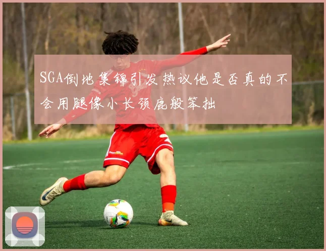 SGA倒地集锦引发热议他是否真的不会用腿像小长颈鹿般笨拙