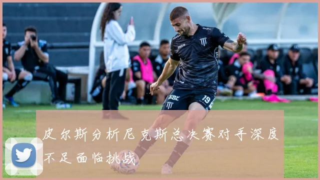 皮尔斯分析尼克斯总决赛对手深度不足面临挑战
