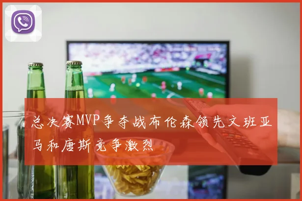 总决赛MVP争夺战布伦森领先文班亚马和唐斯竞争激烈