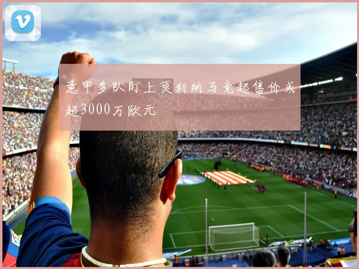 意甲多队盯上莫利纳马竞起售价或超3000万欧元
