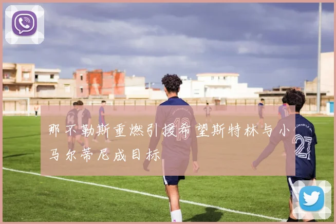 那不勒斯重燃引援希望斯特林与小马尔蒂尼成目标