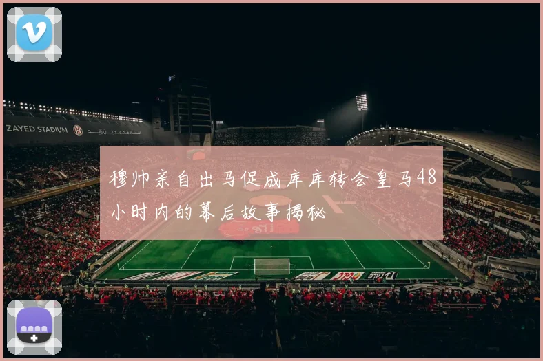 穆帅亲自出马促成库库转会皇马48小时内的幕后故事揭秘