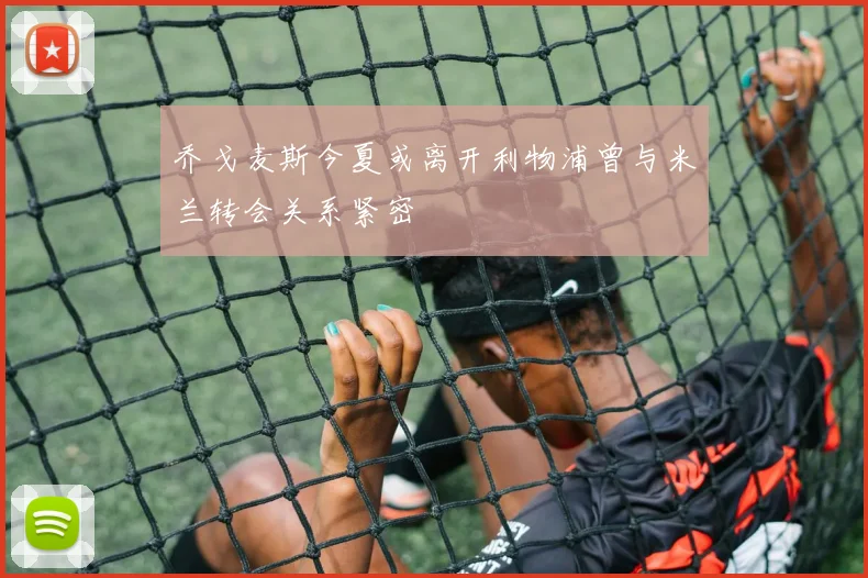 乔戈麦斯今夏或离开利物浦曾与米兰转会关系紧密