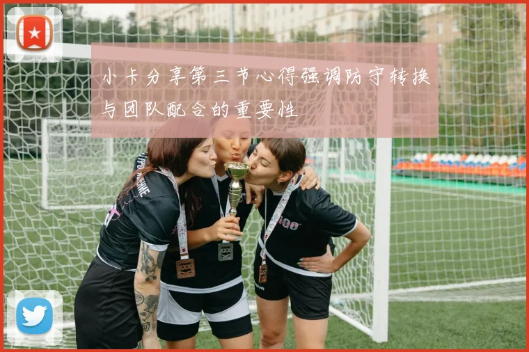 小卡分享第三节心得强调防守转换与团队配合的重要性