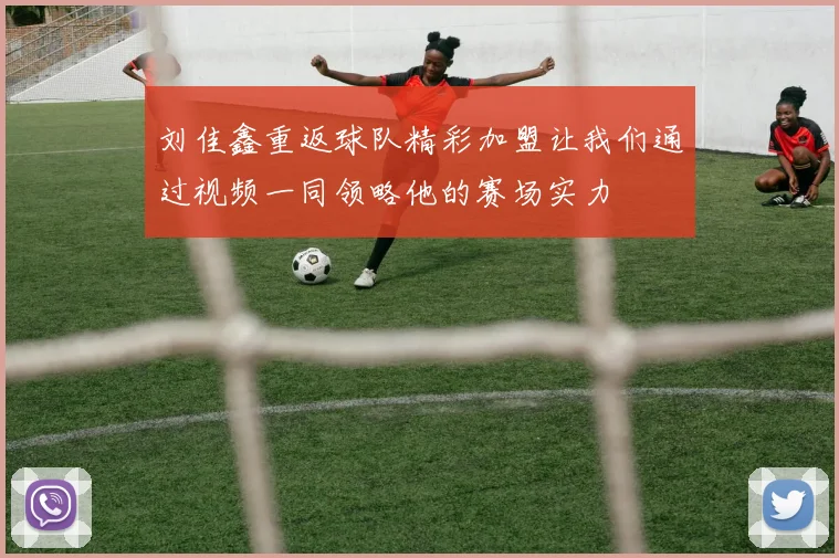 刘佳鑫重返球队精彩加盟让我们通过视频一同领略他的赛场实力