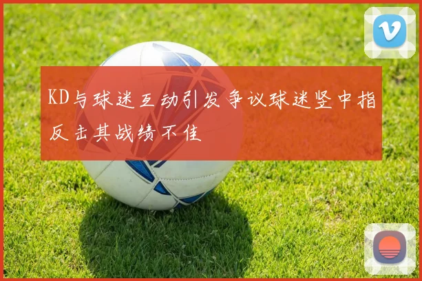 KD与球迷互动引发争议球迷竖中指反击其战绩不佳
