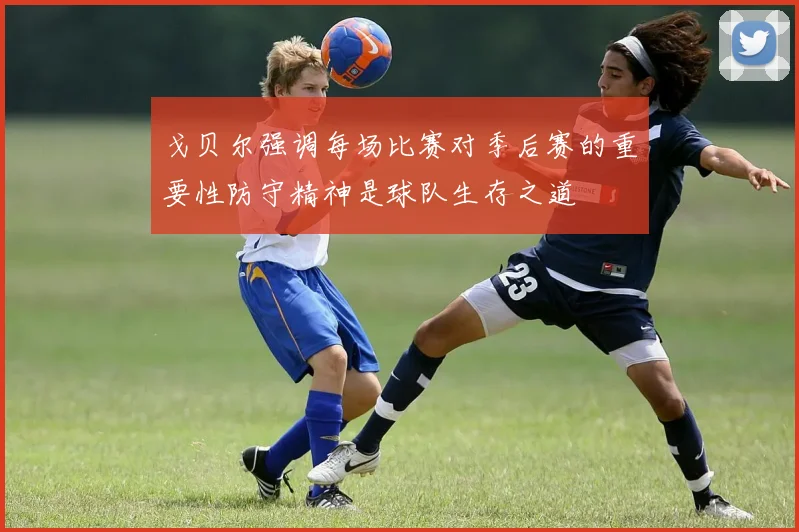 戈贝尔强调每场比赛对季后赛的重要性防守精神是球队生存之道