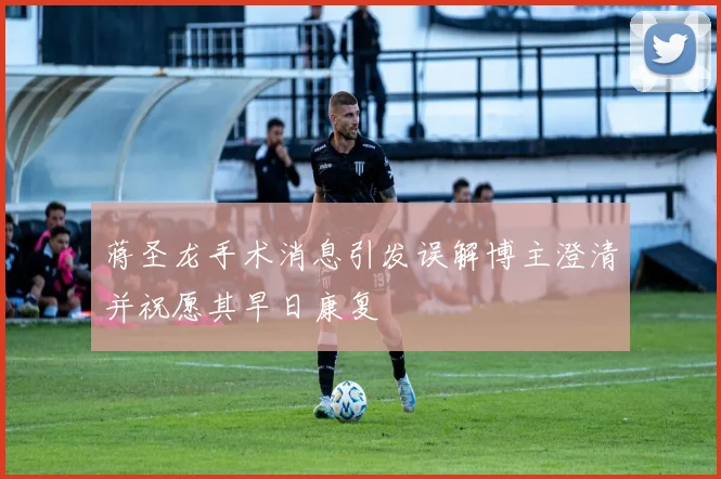 蒋圣龙手术消息引发误解博主澄清并祝愿其早日康复