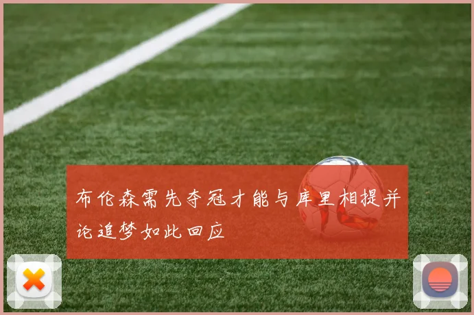 布伦森需先夺冠才能与库里相提并论追梦如此回应