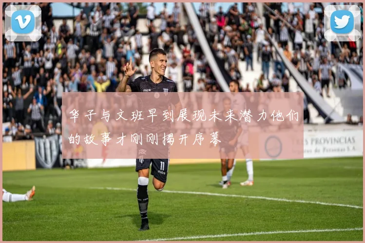华子与文班早到展现未来潜力他们的故事才刚刚揭开序幕