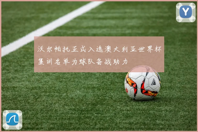 沃尔帕托正式入选澳大利亚世界杯集训名单为球队备战助力