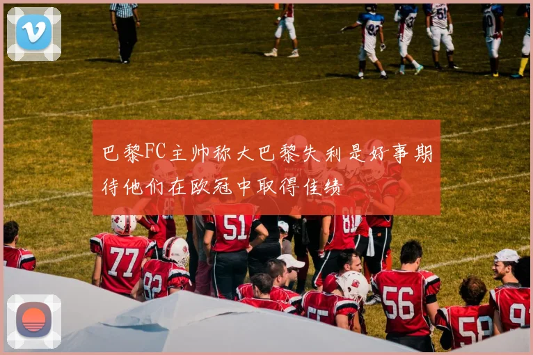 巴黎FC主帅称大巴黎失利是好事期待他们在欧冠中取得佳绩