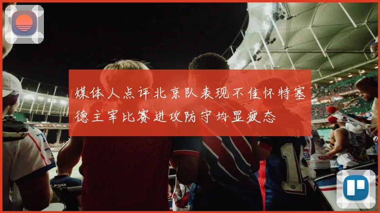 媒体人点评北京队表现不佳怀特塞德主宰比赛进攻防守均显疲态