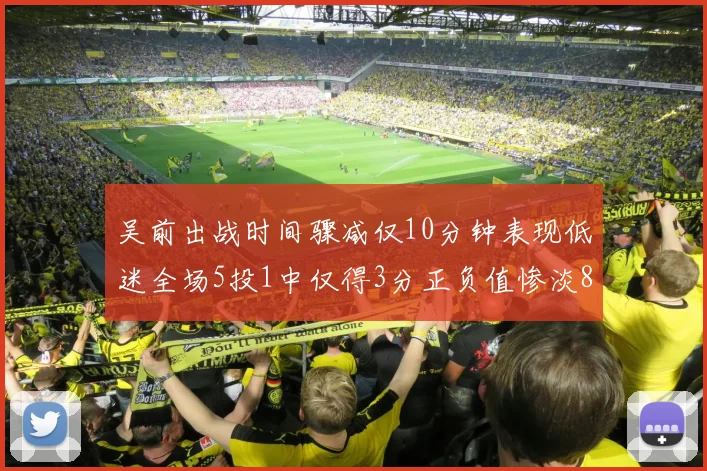 吴前出战时间骤减仅10分钟表现低迷全场5投1中仅得3分正负值惨淡8