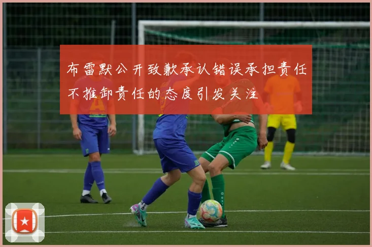 布雷默公开致歉承认错误承担责任不推卸责任的态度引发关注