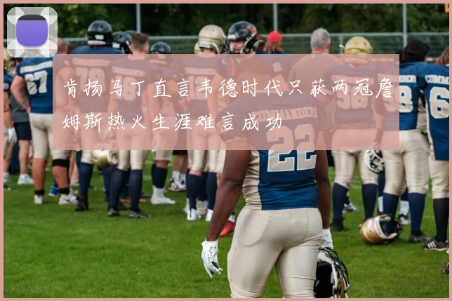 肯扬马丁直言韦德时代只获两冠詹姆斯热火生涯难言成功