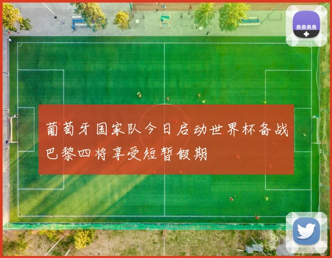葡萄牙国家队今日启动世界杯备战巴黎四将享受短暂假期